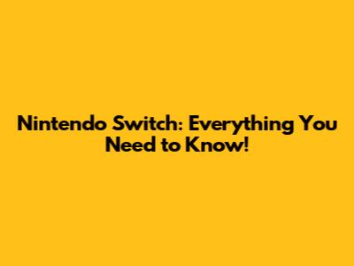 Nintendo Switch: Everything You Need to Know!