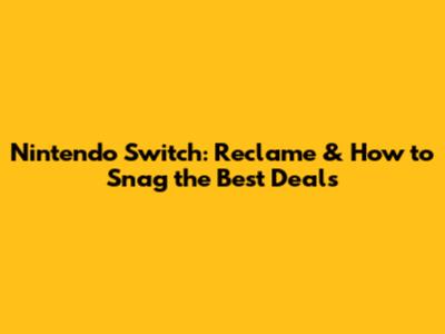 Nintendo Switch: Reclame & How to Snag the Best Deals