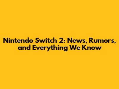 Nintendo Switch 2: News, Rumors, and Everything We Know