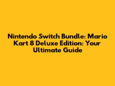 Nintendo Switch Bundle: Mario Kart 8 Deluxe Edition: Your Ultimate Guide