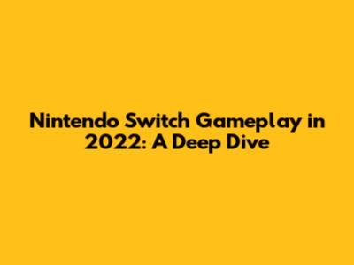 Nintendo Switch Gameplay in 2022: A Deep Dive