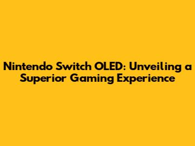 Nintendo Switch OLED: Unveiling a Superior Gaming Experience
