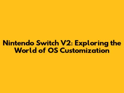 Nintendo Switch V2: Exploring the World of OS Customization