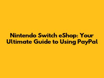 Nintendo Switch eShop: Your Ultimate Guide to Using PayPal