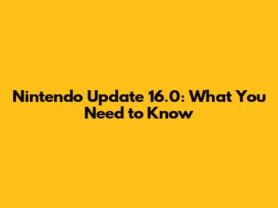 Nintendo Update 16.0: What You Need to Know
