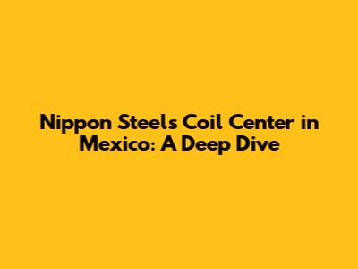 Nippon Steel's Coil Center in Mexico: A Deep Dive