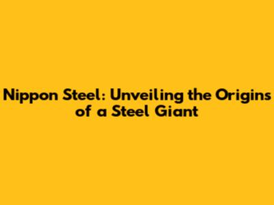 Nippon Steel: Unveiling the Origins of a Steel Giant
