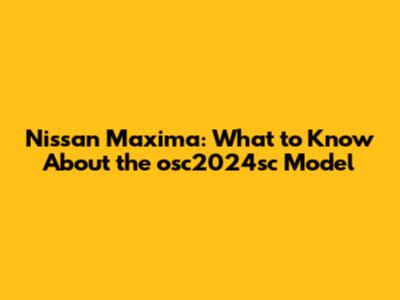 Nissan Maxima: What to Know About the osc2024sc Model