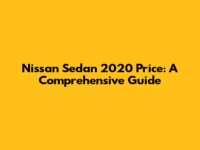 Nissan Sedan 2020 Price: A Comprehensive Guide