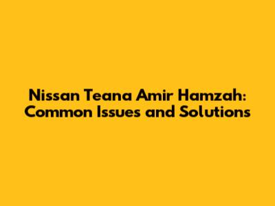 Nissan Teana Amir Hamzah: Common Issues and Solutions