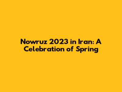 Nowruz 2023 in Iran: A Celebration of Spring