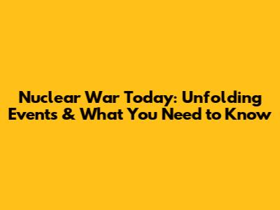 Nuclear War Today: Unfolding Events & What You Need to Know