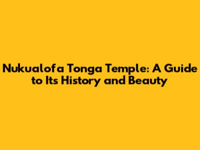 Nuku'alofa Tonga Temple: A Guide to Its History and Beauty