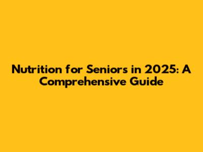 Nutrition for Seniors in 2025: A Comprehensive Guide
