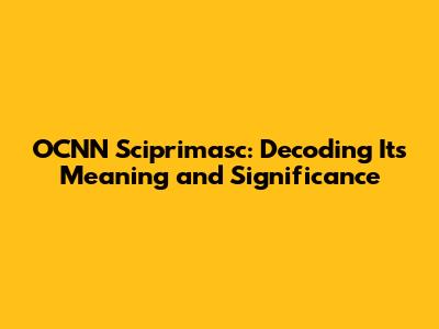OCNN Sciprimasc: Decoding Its Meaning and Significance