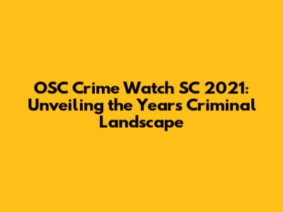 OSC Crime Watch SC 2021: Unveiling the Year's Criminal Landscape