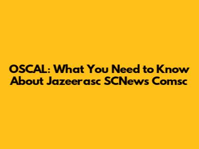 OSCAL: What You Need to Know About Jazeerasc SCNews Comsc
