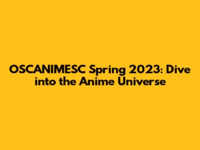 OSCANIMESC Spring 2023: Dive into the Anime Universe