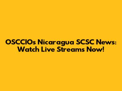 OSCCIOs Nicaragua SCSC News: Watch Live Streams Now!