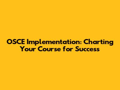 OSCE Implementation: Charting Your Course for Success