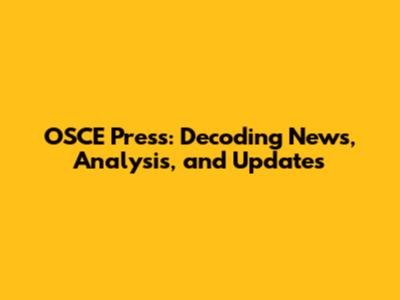 OSCE Press: Decoding News, Analysis, and Updates