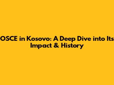 OSCE in Kosovo: A Deep Dive into Its Impact & History
