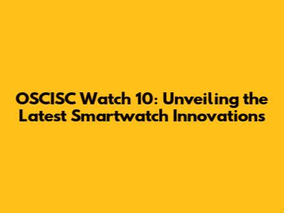 OSCISC Watch 10: Unveiling the Latest Smartwatch Innovations
