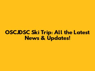 OSCJDSC Ski Trip: All the Latest News & Updates!