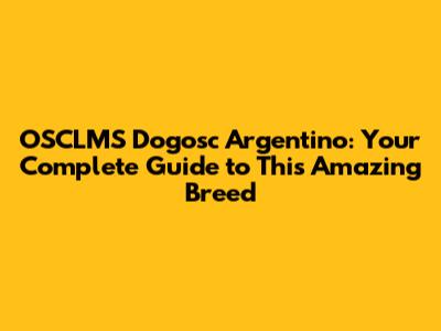 OSCLMS Dogosc Argentino: Your Complete Guide to This Amazing Breed