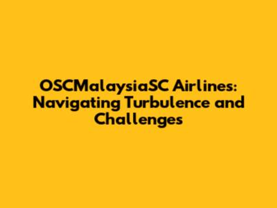 OSCMalaysiaSC Airlines: Navigating Turbulence and Challenges