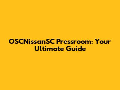 OSCNissanSC Pressroom: Your Ultimate Guide