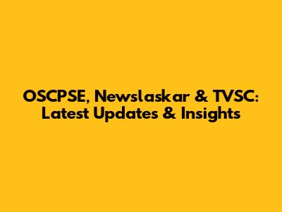 OSCPSE, Newslaskar & TVSC: Latest Updates & Insights