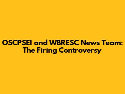 OSCPSEI and WBRESC News Team: The Firing Controversy