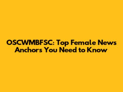 OSCWMBFSC: Top Female News Anchors You Need to Know