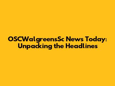 OSCWalgreensSc News Today: Unpacking the Headlines