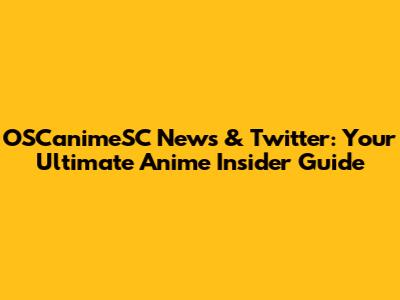 OSCanimeSC News & Twitter: Your Ultimate Anime Insider Guide
