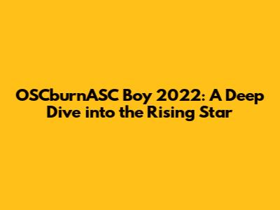 OSCburnASC Boy 2022: A Deep Dive into the Rising Star