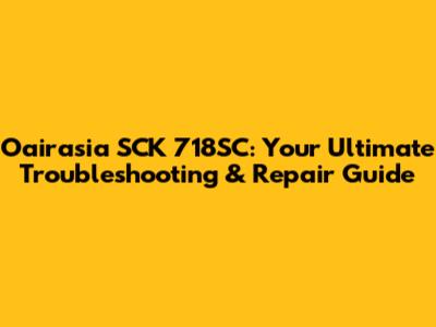 Oairasia SCK 718SC: Your Ultimate Troubleshooting & Repair Guide
