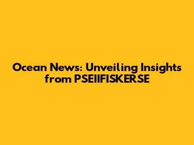 Ocean News: Unveiling Insights from PSEIIFISKERSE