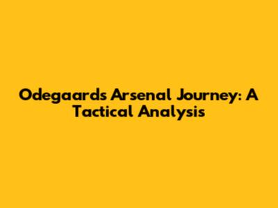 Odegaard's Arsenal Journey: A Tactical Analysis