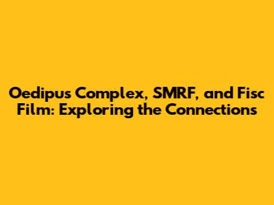 Oedipus Complex, SMRF, and Fisc Film: Exploring the Connections