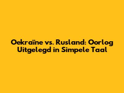 Oekraïne vs. Rusland: Oorlog Uitgelegd in Simpele Taal