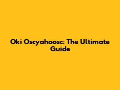 Oki Oscyahoosc: The Ultimate Guide