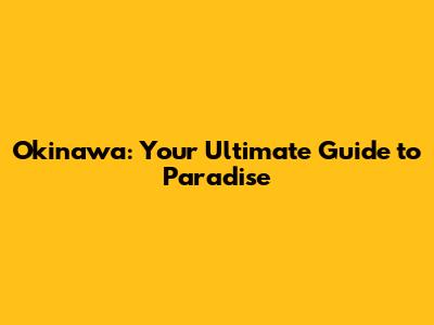 Okinawa: Your Ultimate Guide to Paradise