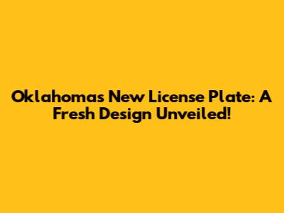 Oklahoma's New License Plate: A Fresh Design Unveiled!