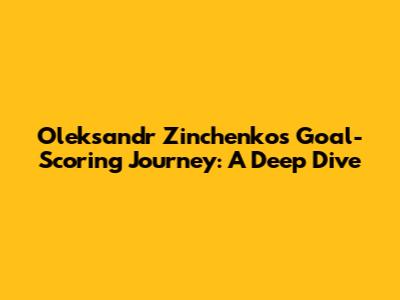 Oleksandr Zinchenko's Goal-Scoring Journey: A Deep Dive