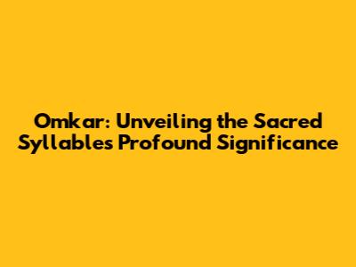 Omkar: Unveiling the Sacred Syllable's Profound Significance