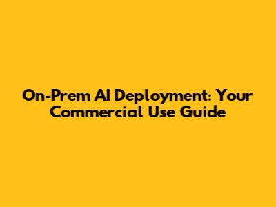 On-Prem AI Deployment: Your Commercial Use Guide