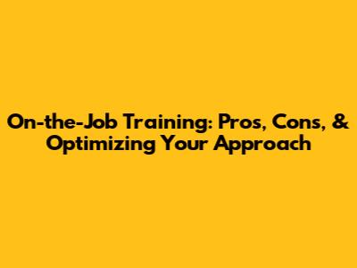 On-the-Job Training: Pros, Cons, & Optimizing Your Approach