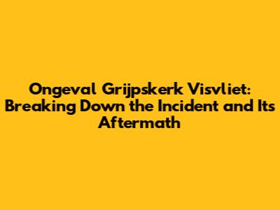 Ongeval Grijpskerk Visvliet: Breaking Down the Incident and Its Aftermath